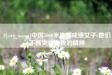 宝鸡中国5000米最好成绩女子-她们不断突破自我的精神