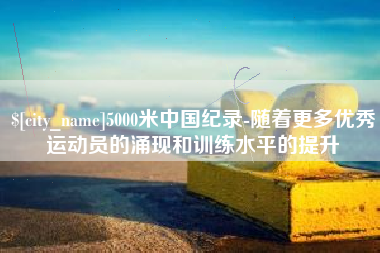 宝鸡5000米中国纪录-随着更多优秀运动员的涌现和训练水平的提升