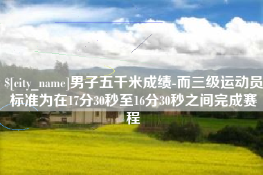 宝鸡男子五千米成绩-而三级运动员标准为在17分30秒至16分30秒之间完成赛程