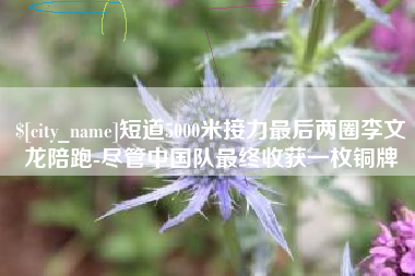 宝鸡短道5000米接力最后两圈李文龙陪跑-尽管中国队最终收获一枚铜牌