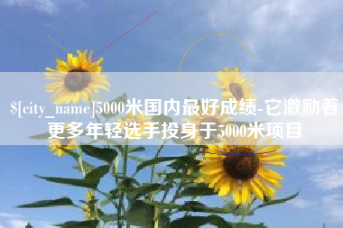 宝鸡5000米国内最好成绩-它激励着更多年轻选手投身于5000米项目