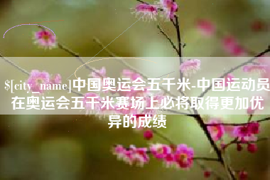 宝鸡中国奥运会五千米-中国运动员在奥运会五千米赛场上必将取得更加优异的成绩