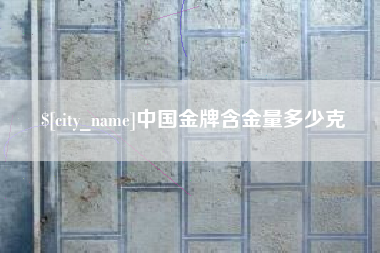 宝鸡中国金牌含金量多少克