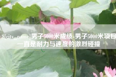 宝鸡男子5000米成绩-男子5000米项目一直是耐力与速度的激烈碰撞