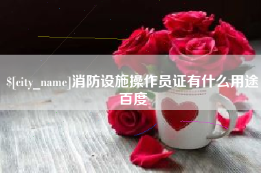 宝鸡消防设施操作员证有什么用途百度