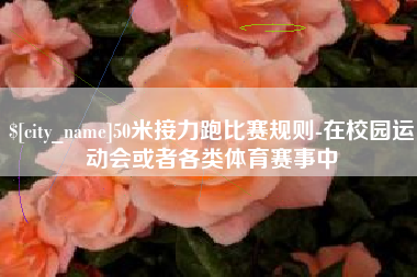 宝鸡50米接力跑比赛规则-在校园运动会或者各类体育赛事中