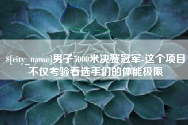 宝鸡男子5000米决赛冠军-这个项目不仅考验着选手们的体能极限