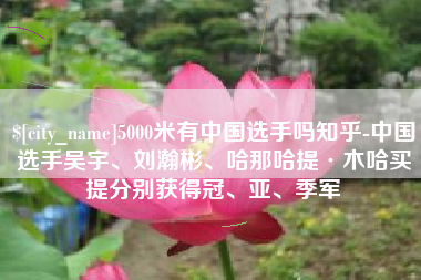宝鸡5000米有中国选手吗知乎-中国选手吴宇、刘瀚彬、哈那哈提·木哈买提分别获得冠、亚、季军