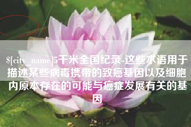 宝鸡5千米全国纪录-这些术语用于描述某些病毒携带的致癌基因以及细胞内原本存在的可能与癌症发展有关的基因