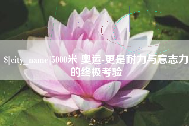 宝鸡5000米 奥运-更是耐力与意志力的终极考验