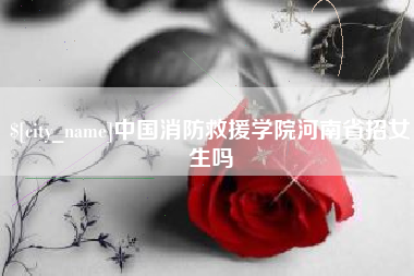 宝鸡中国消防救援学院河南省招女生吗