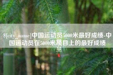 宝鸡中国运动员5000米最好成绩-中国运动员在5000米项目上的最好成绩