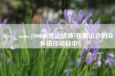 宝鸡5000米奥运成绩-在奥运会的众多田径项目中