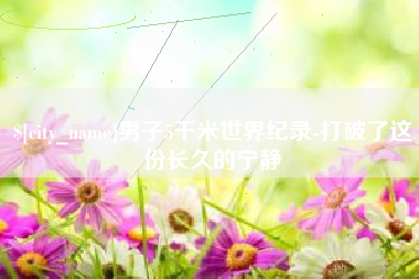 宝鸡男子5千米世界纪录-打破了这份长久的宁静