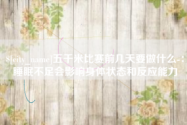 宝鸡五千米比赛前几天要做什么-：睡眠不足会影响身体状态和反应能力