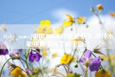宝鸡中国5000米纪录是多少-用汗水和拼搏书写了属于自己