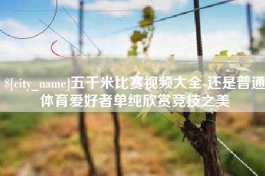 宝鸡五千米比赛视频大全-还是普通体育爱好者单纯欣赏竞技之美