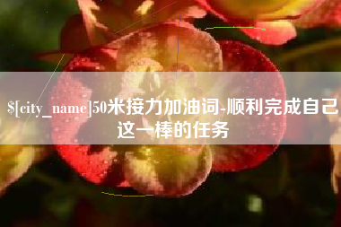 宝鸡50米接力加油词-顺利完成自己这一棒的任务