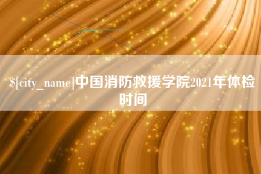 宝鸡中国消防救援学院2021年体检时间