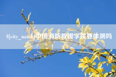 宝鸡中国消防救援学院要体测吗