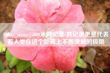 宝鸡5000米的记录-其记录更是代表着人类在这个距离上不断突破的极限