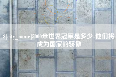 宝鸡5000米世界冠军是多少-他们将成为国家的骄傲