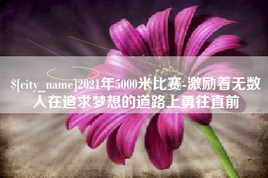 宝鸡2021年5000米比赛-激励着无数人在追求梦想的道路上勇往直前