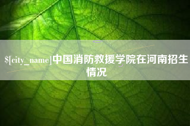 宝鸡中国消防救援学院在河南招生情况