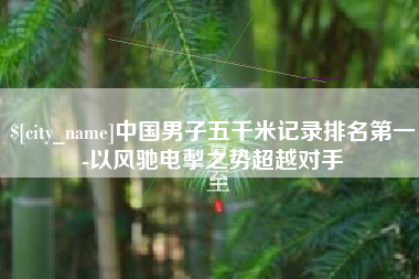 宝鸡中国男子五千米记录排名第一-以风驰电掣之势超越对手