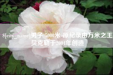 宝鸡男子 5000米-原纪录由万米之王贝克勒于2004年创造