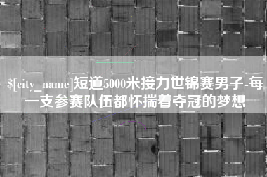 宝鸡短道5000米接力世锦赛男子-每一支参赛队伍都怀揣着夺冠的梦想