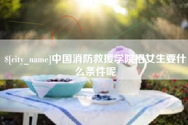 宝鸡中国消防救援学院招女生要什么条件呢