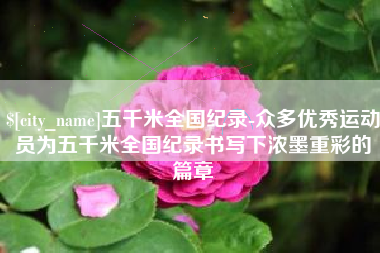 宝鸡五千米全国纪录-众多优秀运动员为五千米全国纪录书写下浓墨重彩的篇章