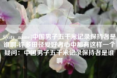 宝鸡中国男子五千米记录保持者是谁啊-许多田径爱好者心中都有这样一个疑问：中国男子五千米记录保持者是谁啊