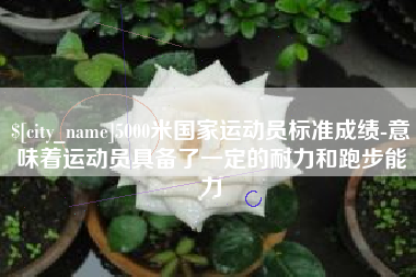 宝鸡5000米国家运动员标准成绩-意味着运动员具备了一定的耐力和跑步能力
