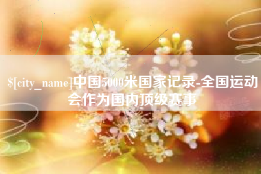 宝鸡中国5000米国家记录-全国运动会作为国内顶级赛事