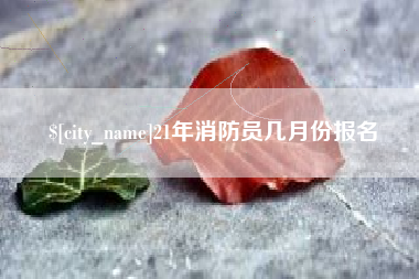 宝鸡21年消防员几月份报名