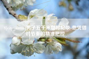 宝鸡男子五千米世界纪录-他凭借对节奏的精准把控