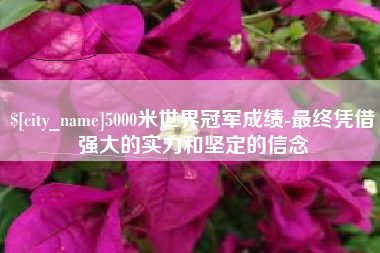 宝鸡5000米世界冠军成绩-最终凭借强大的实力和坚定的信念