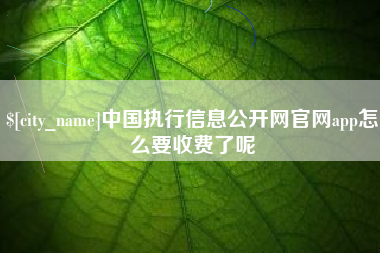 宝鸡中国执行信息公开网官网app怎么要收费了呢