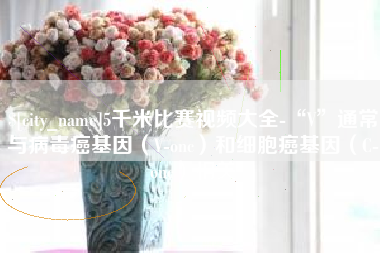 宝鸡5千米比赛视频大全-“V”通常与病毒癌基因（V-onc）和细胞癌基因（C-onc）相关