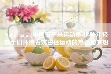 宝鸡中国五千米运动员-这些年轻选手们怀揣着对田径运动的热爱和梦想