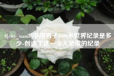 宝鸡中国男子5000米世界纪录是多少-创造了这一令人骄傲的纪录 宝鸡中国男子5000米世界纪录是多少-创造了这一令人骄傲的纪录