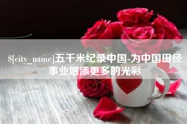 宝鸡五千米纪录中国-为中国田径事业增添更多的光彩