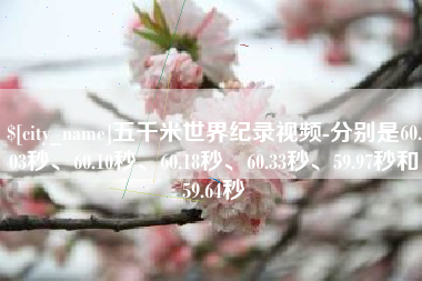 宝鸡五千米世界纪录视频-分别是60.03秒、60.10秒、60.18秒、60.33秒、59.97秒和59.64秒