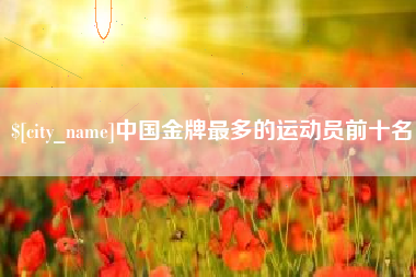 宝鸡中国金牌最多的运动员前十名