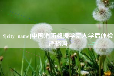 宝鸡中国消防救援学院入学后体检严格吗
