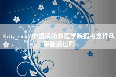宝鸡中国消防救援学院报考条件政审能通过吗