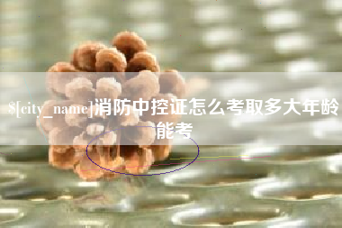 宝鸡消防中控证怎么考取多大年龄能考
